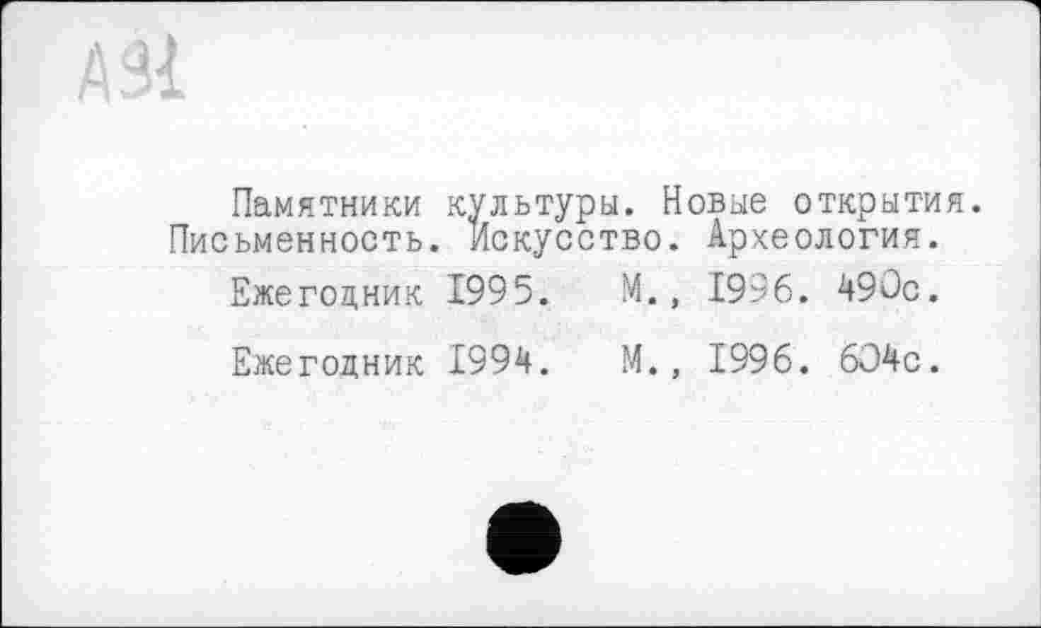 ﻿Памятники культуры. Новые открытия. Письменность. Искусство. Археология.
Ежегодник 1995.	М., 1996. 490с.
Ежегодник 1994.	М., 1996. 604с.